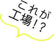 これが工場！？